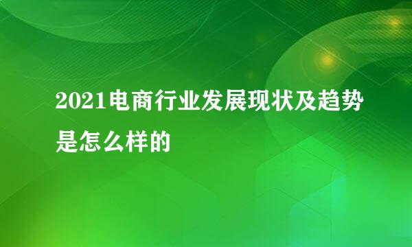 2021电商行业发展现状及趋势是怎么样的