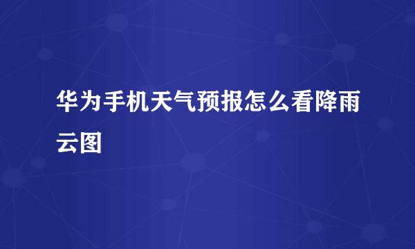 华为手机天气预报怎么看降雨云图