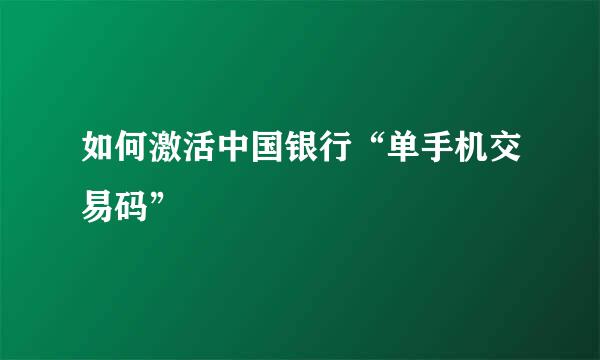 如何激活中国银行“单手机交易码”