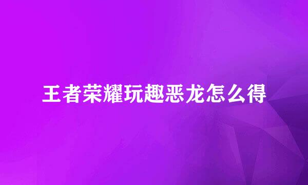 王者荣耀玩趣恶龙怎么得