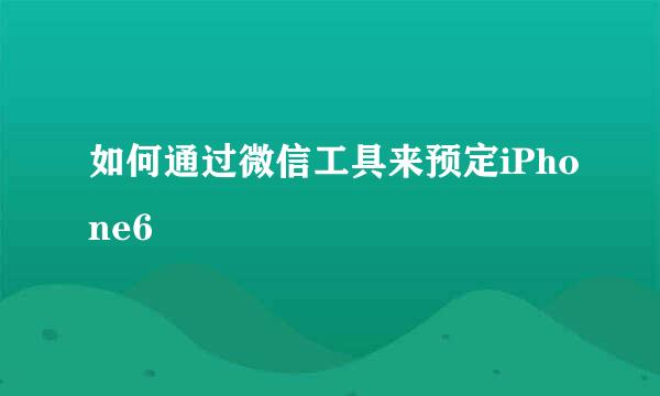 如何通过微信工具来预定iPhone6