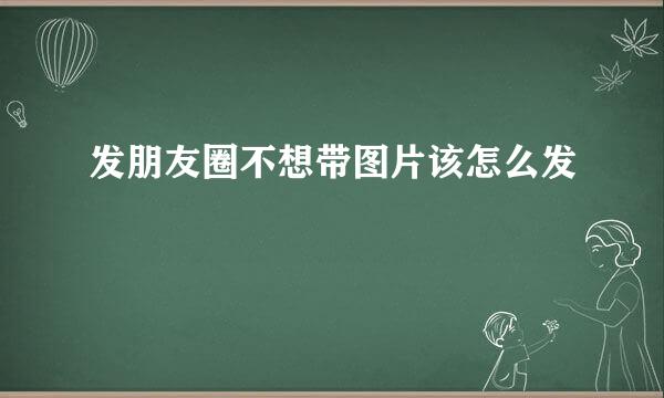 发朋友圈不想带图片该怎么发