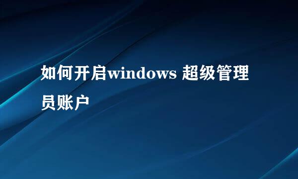 如何开启windows 超级管理员账户