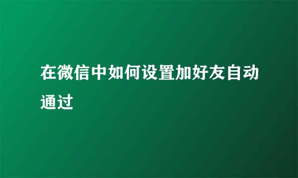 在微信中如何设置加好友自动通过