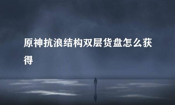 原神抗浪结构双层货盘怎么获得