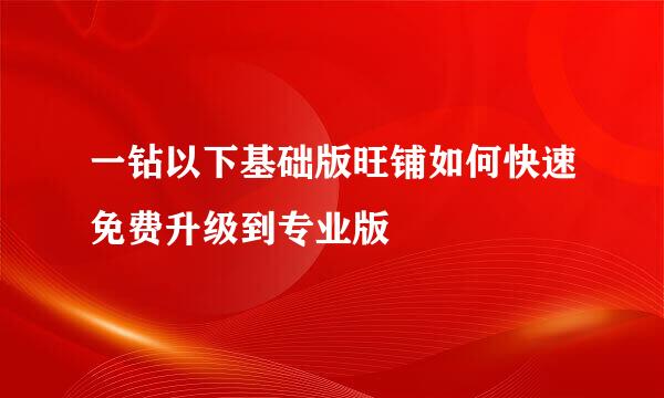 一钻以下基础版旺铺如何快速免费升级到专业版