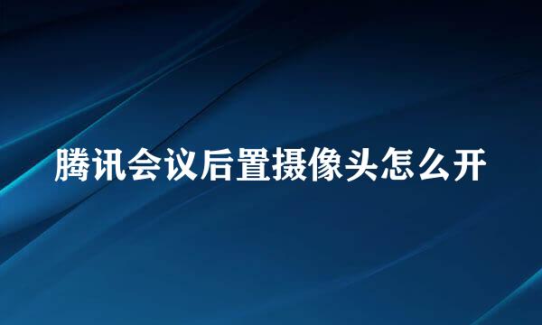 腾讯会议后置摄像头怎么开