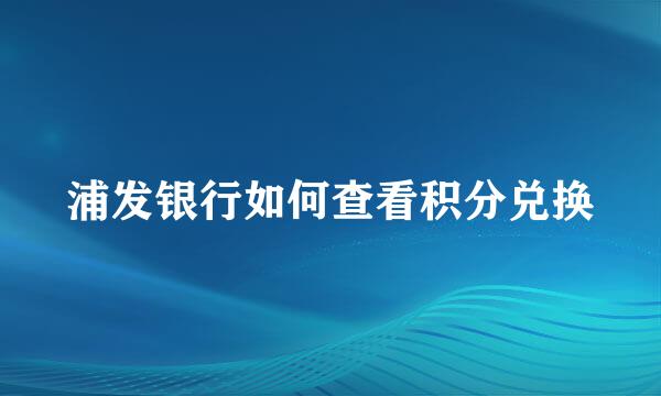 浦发银行如何查看积分兑换