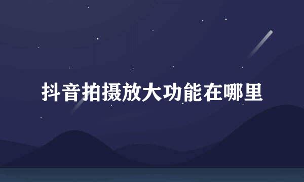 抖音拍摄放大功能在哪里