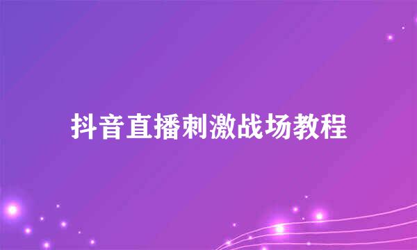 抖音直播刺激战场教程