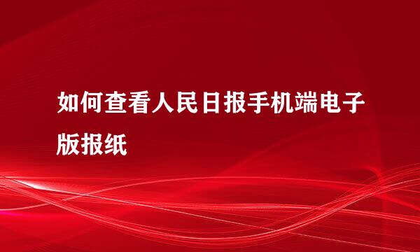 如何查看人民日报手机端电子版报纸