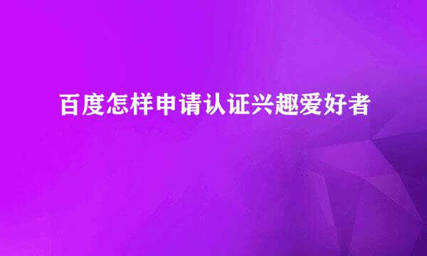 百度怎样申请认证兴趣爱好者
