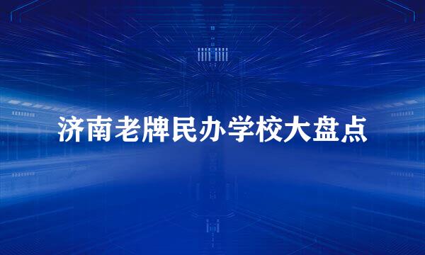 济南老牌民办学校大盘点