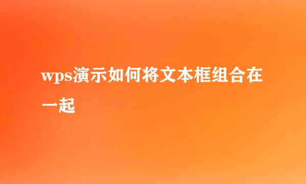 wps演示如何将文本框组合在一起