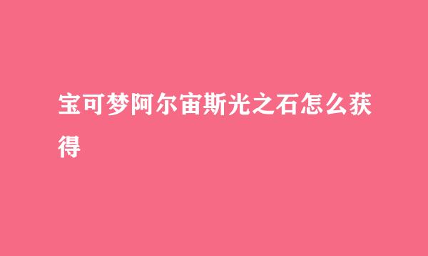 宝可梦阿尔宙斯光之石怎么获得