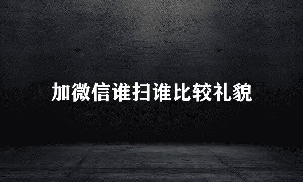 加微信谁扫谁比较礼貌