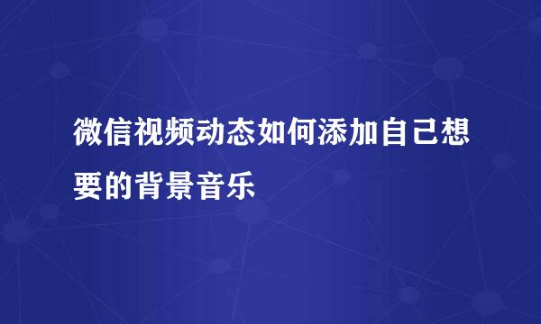 微信视频动态如何添加自己想要的背景音乐