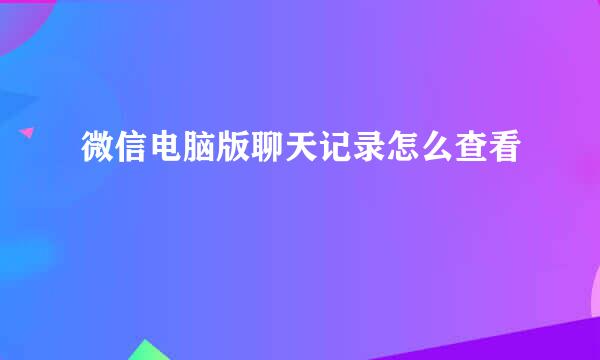 微信电脑版聊天记录怎么查看