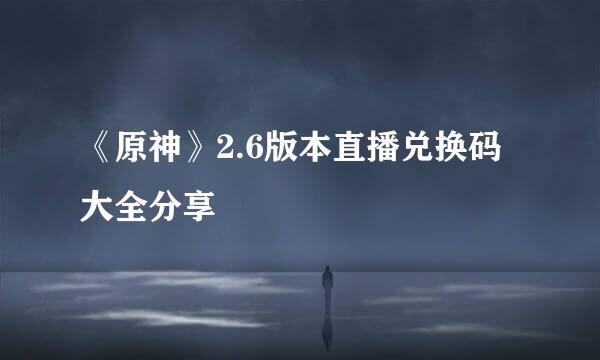 《原神》2.6版本直播兑换码大全分享
