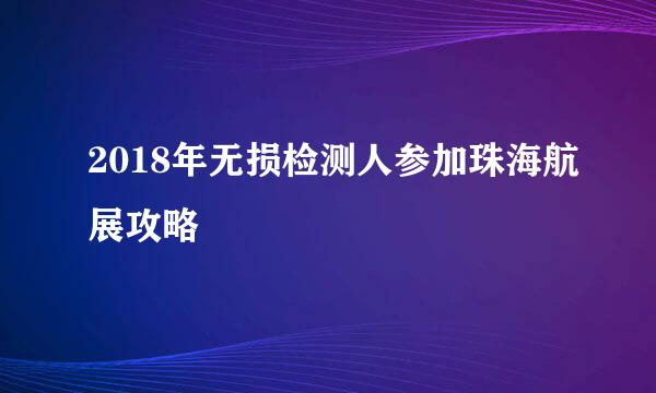 2018年无损检测人参加珠海航展攻略