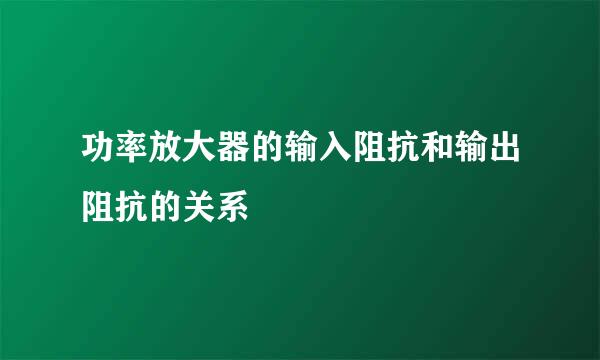 功率放大器的输入阻抗和输出阻抗的关系