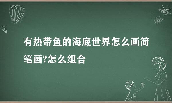 有热带鱼的海底世界怎么画简笔画?怎么组合