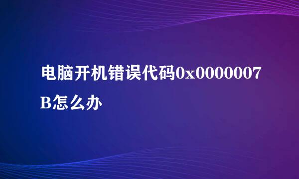 电脑开机错误代码0x0000007B怎么办