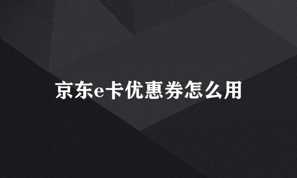 京东e卡优惠券怎么用