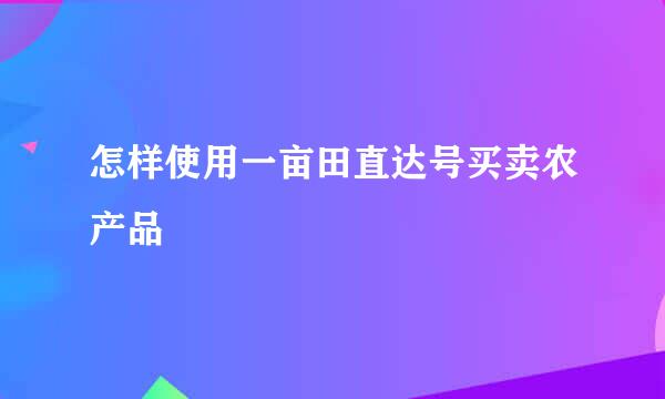 怎样使用一亩田直达号买卖农产品