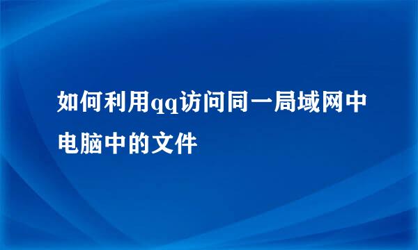 如何利用qq访问同一局域网中电脑中的文件