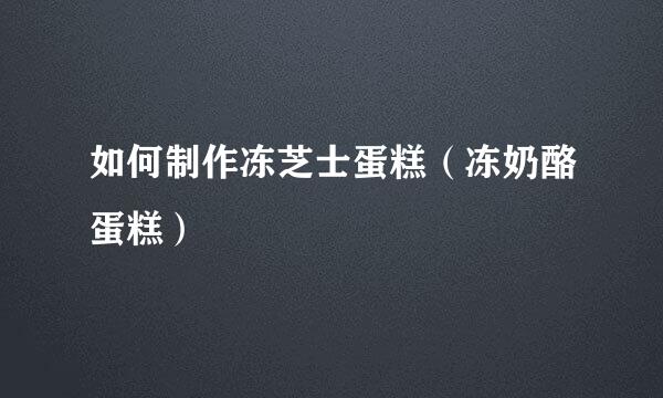 如何制作冻芝士蛋糕（冻奶酪蛋糕）
