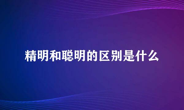 精明和聪明的区别是什么
