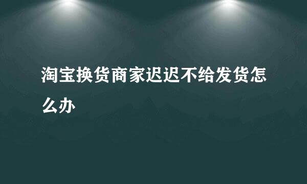 淘宝换货商家迟迟不给发货怎么办