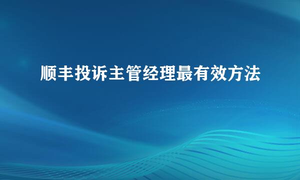 顺丰投诉主管经理最有效方法