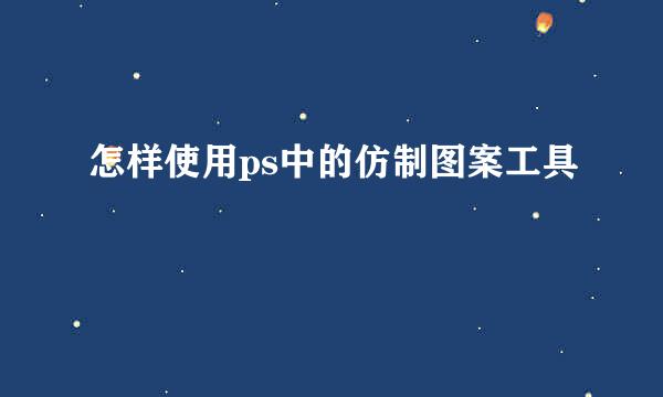 怎样使用ps中的仿制图案工具
