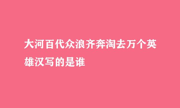 大河百代众浪齐奔淘去万个英雄汉写的是谁
