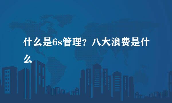 什么是6s管理？八大浪费是什么
