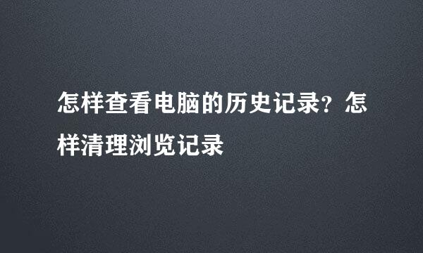 怎样查看电脑的历史记录？怎样清理浏览记录