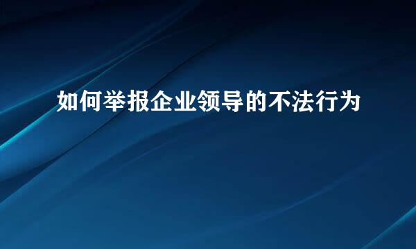 如何举报企业领导的不法行为