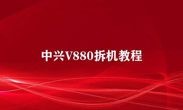 中兴V880拆机教程
