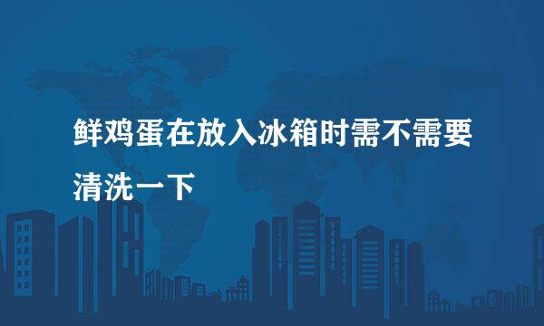 鲜鸡蛋在放入冰箱时需不需要清洗一下