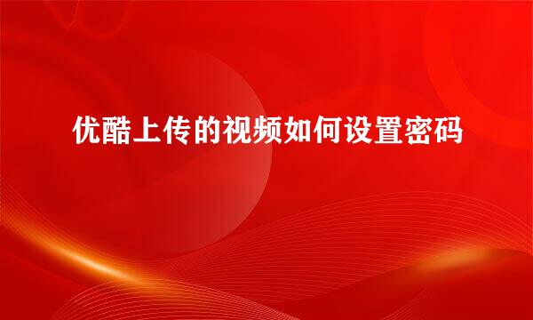 优酷上传的视频如何设置密码