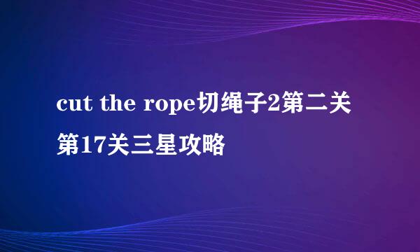 cut the rope切绳子2第二关第17关三星攻略