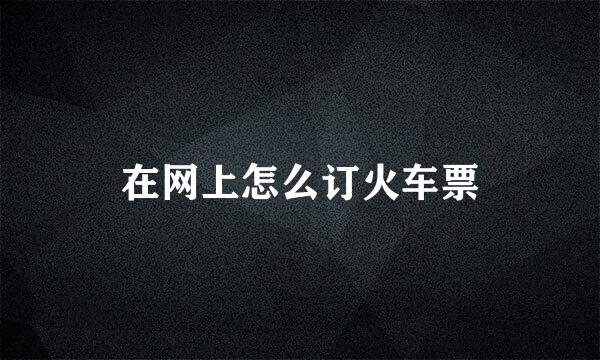 在网上怎么订火车票