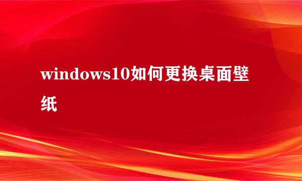 windows10如何更换桌面壁纸
