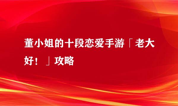 董小姐的十段恋爱手游「老大好！」攻略