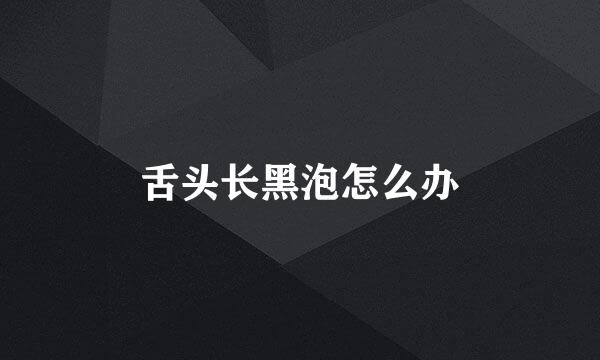 舌头长黑泡怎么办
