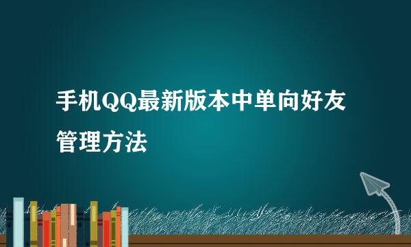 手机QQ最新版本中单向好友管理方法