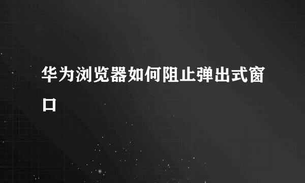 华为浏览器如何阻止弹出式窗口