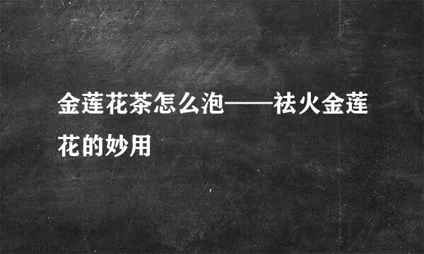 金莲花茶怎么泡——祛火金莲花的妙用